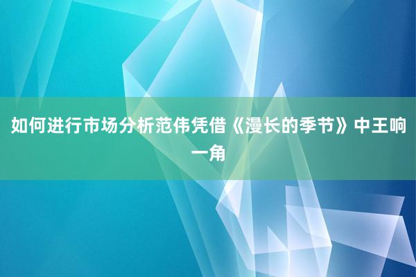 如何进行市场分析范伟凭借《漫长的季节》中王响一角