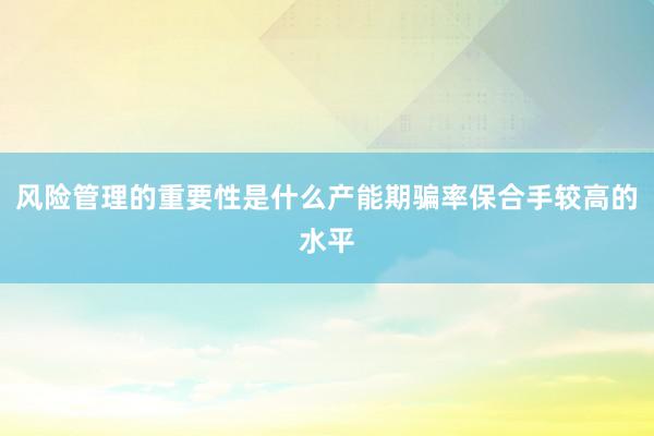 风险管理的重要性是什么产能期骗率保合手较高的水平