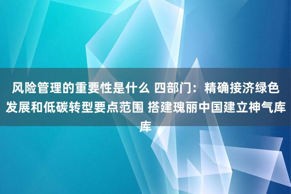 风险管理的重要性是什么 四部门：精确接济绿色发展和低碳转型要点范围 搭建瑰丽中国建立神气库