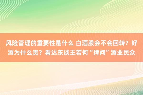 风险管理的重要性是什么 白酒股会不会回转？好酒为什么贵？看达东谈主若何“拷问”酒业民众