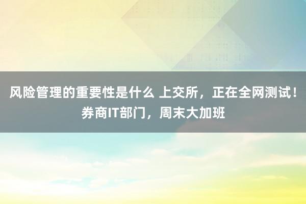 风险管理的重要性是什么 上交所，正在全网测试！券商IT部门，周末大加班