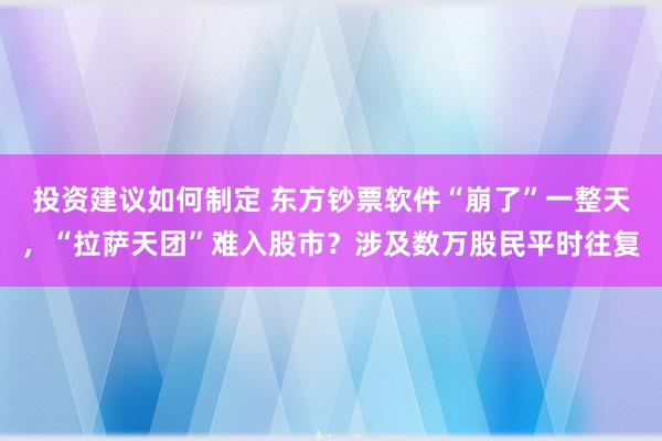 投资建议如何制定 东方钞票软件“崩了”一整天，“拉萨天团”难入股市？涉及数万股民平时往复