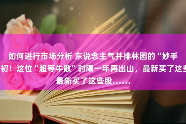 如何进行市场分析 东说念主气并排林园的“妙手”冷漠起初！这位“超等牛散”时隔一年再出山，最新买了这些股……