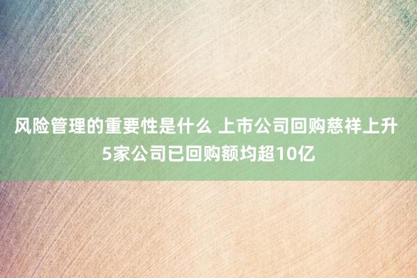 风险管理的重要性是什么 上市公司回购慈祥上升 5家公司已回购额均超10亿