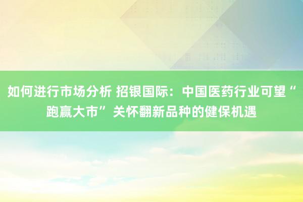 如何进行市场分析 招银国际：中国医药行业可望“跑赢大市” 关怀翻新品种的健保机遇