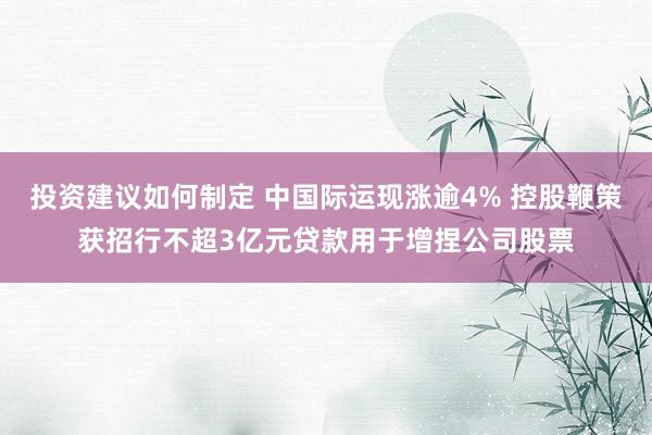 投资建议如何制定 中国际运现涨逾4% 控股鞭策获招行不超3亿元贷款用于增捏公司股票