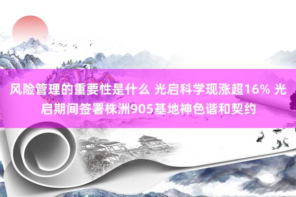 风险管理的重要性是什么 光启科学现涨超16% 光启期间签署株洲905基地神色谐和契约