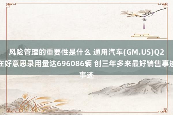 风险管理的重要性是什么 通用汽车(GM.US)Q2在好意思录用量达696086辆 创三年多来最好销售事迹