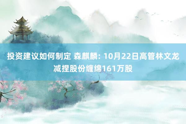 投资建议如何制定 森麒麟: 10月22日高管林文龙减捏股份缠绵161万股