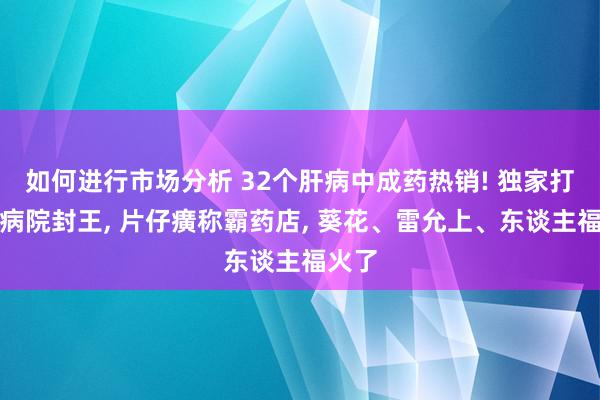 如何进行市场分析 32个肝病中成药热销! 独家打针剂病院封王, 片仔癀称霸药店, 葵花、雷允上、东谈主福火了