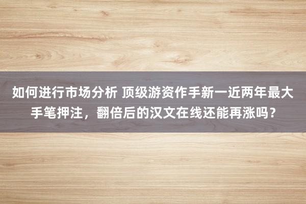 如何进行市场分析 顶级游资作手新一近两年最大手笔押注，翻倍后的汉文在线还能再涨吗？