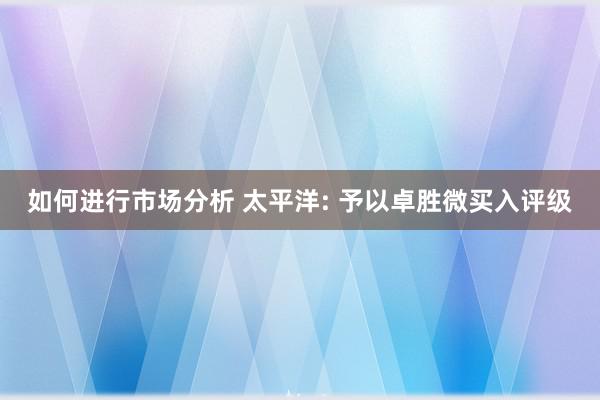 如何进行市场分析 太平洋: 予以卓胜微买入评级