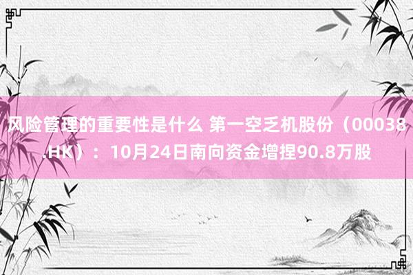 风险管理的重要性是什么 第一空乏机股份（00038.HK）：10月24日南向资金增捏90.8万股