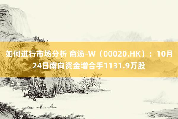 如何进行市场分析 商汤-W（00020.HK）：10月24日南向资金增合手1131.9万股