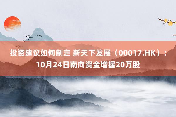 投资建议如何制定 新天下发展（00017.HK）：10月24日南向资金增握20万股