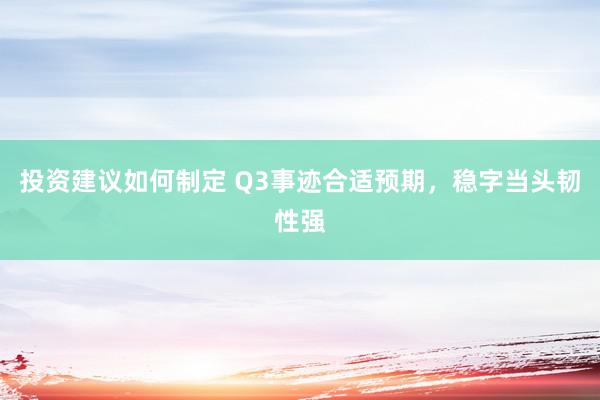 投资建议如何制定 Q3事迹合适预期，稳字当头韧性强