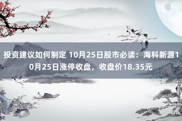 投资建议如何制定 10月25日股市必读：海科新源10月25日涨停收盘，收盘价18.35元