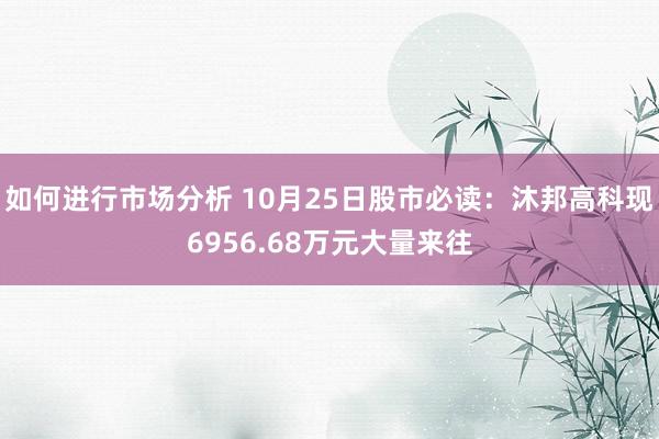 如何进行市场分析 10月25日股市必读：沐邦高科现6956.68万元大量来往