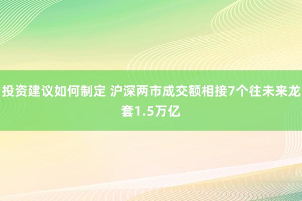 投资建议如何制定 沪深两市成交额相接7个往未来龙套1.5万亿