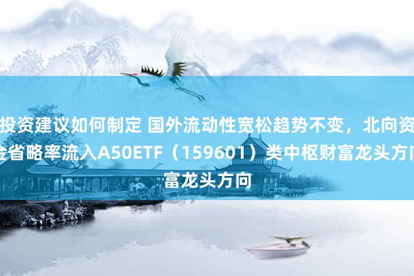 投资建议如何制定 国外流动性宽松趋势不变，北向资金省略率流入A50ETF（159601）类中枢财富龙头方向