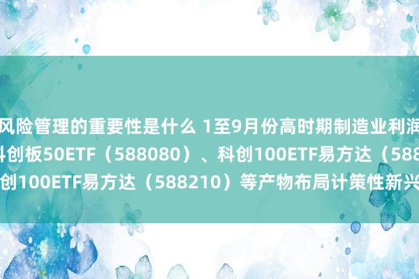 风险管理的重要性是什么 1至9月份高时期制造业利润同比增长6.3%，科创板50ETF（588080）、科创100ETF易方达（588210）等产物布局计策性新兴产业