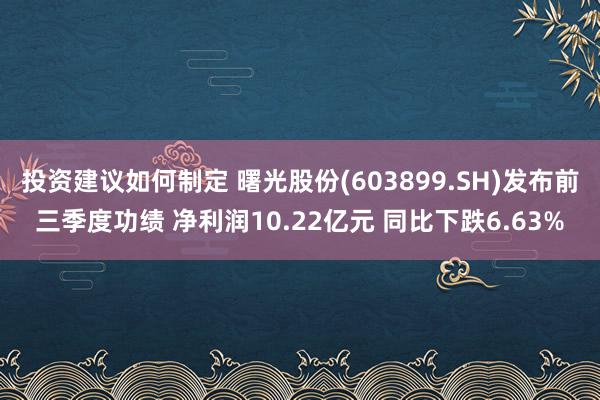 投资建议如何制定 曙光股份(603899.SH)发布前三季度功绩 净利润10.22亿元 同比下跌6.63%