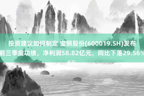 投资建议如何制定 宝钢股份(600019.SH)发布前三季度功绩，净利润58.82亿元，同比下落29.56%