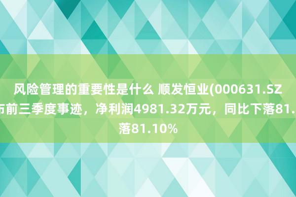 风险管理的重要性是什么 顺发恒业(000631.SZ)发布前三季度事迹，净利润4981.32万元，同比下落81.10%