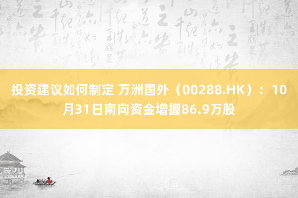 投资建议如何制定 万洲国外（00288.HK）：10月31日南向资金增握86.9万股