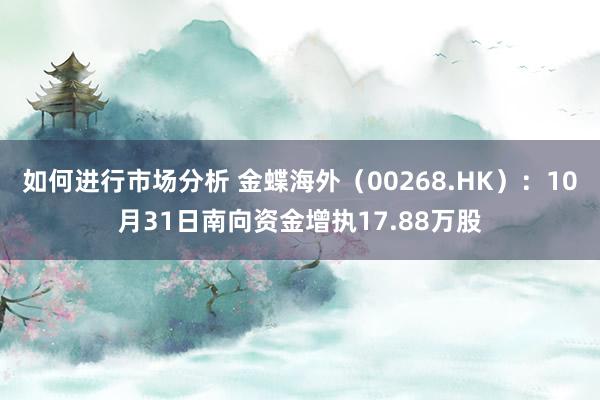 如何进行市场分析 金蝶海外（00268.HK）：10月31日南向资金增执17.88万股