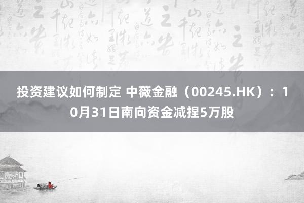 投资建议如何制定 中薇金融（00245.HK）：10月31日南向资金减捏5万股