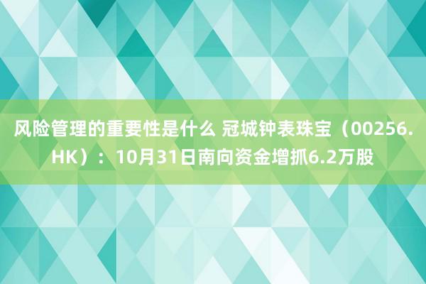 风险管理的重要性是什么 冠城钟表珠宝（00256.HK）：10月31日南向资金增抓6.2万股