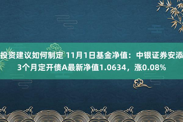 投资建议如何制定 11月1日基金净值：中银证券安添3个月定开债A最新净值1.0634，涨0.08%