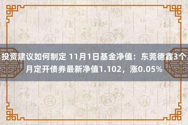 投资建议如何制定 11月1日基金净值：东莞德鑫3个月定开债券最新净值1.102，涨0.05%