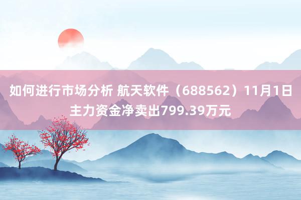 如何进行市场分析 航天软件（688562）11月1日主力资金净卖出799.39万元