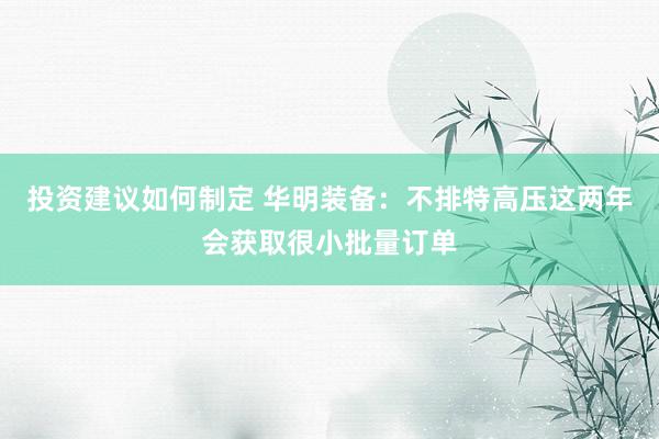 投资建议如何制定 华明装备：不排特高压这两年会获取很小批量订单