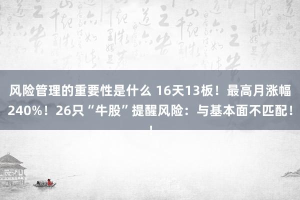 风险管理的重要性是什么 16天13板！最高月涨幅240%！26只“牛股”提醒风险：与基本面不匹配！