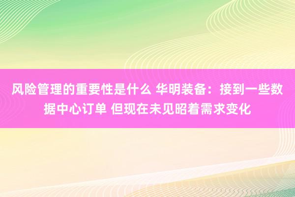 风险管理的重要性是什么 华明装备：接到一些数据中心订单 但现在未见昭着需求变化