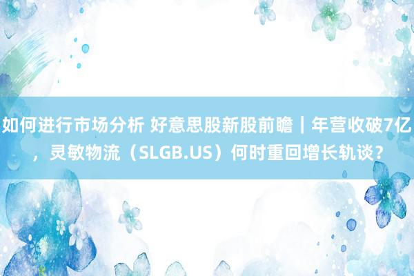 如何进行市场分析 好意思股新股前瞻｜年营收破7亿，灵敏物流（SLGB.US）何时重回增长轨谈？