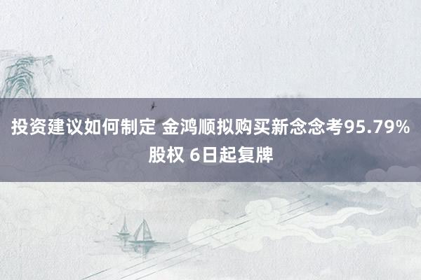 投资建议如何制定 金鸿顺拟购买新念念考95.79%股权 6日起复牌