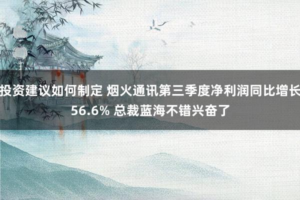 投资建议如何制定 烟火通讯第三季度净利润同比增长56.6% 总裁蓝海不错兴奋了