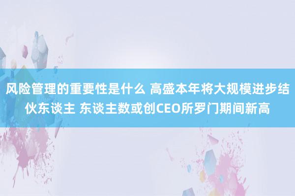 风险管理的重要性是什么 高盛本年将大规模进步结伙东谈主 东谈主数或创CEO所罗门期间新高