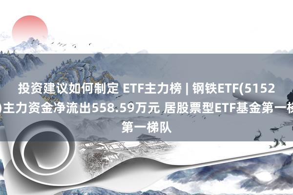 投资建议如何制定 ETF主力榜 | 钢铁ETF(515210)主力资金净流出558.59万元 居股票型ETF基金第一梯队