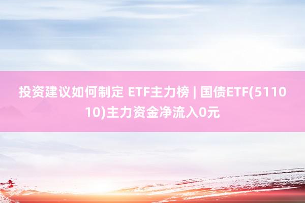 投资建议如何制定 ETF主力榜 | 国债ETF(511010)主力资金净流入0元