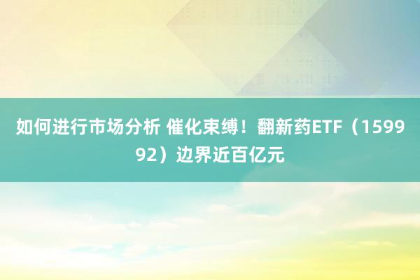 如何进行市场分析 催化束缚！翻新药ETF（159992）边界近百亿元