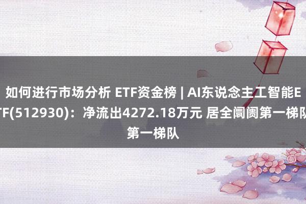 如何进行市场分析 ETF资金榜 | AI东说念主工智能ETF(512930)：净流出4272.18万元 居全阛阓第一梯队