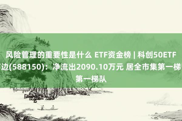 风险管理的重要性是什么 ETF资金榜 | 科创50ETF南边(588150)：净流出2090.10万元 居全市集第一梯队