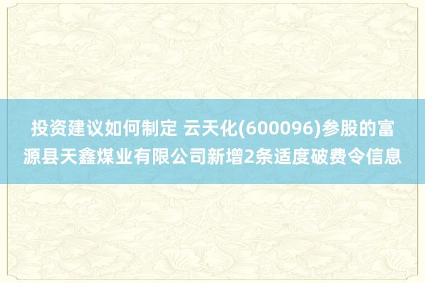 投资建议如何制定 云天化(600096)参股的富源县天鑫煤业有限公司新增2条适度破费令信息