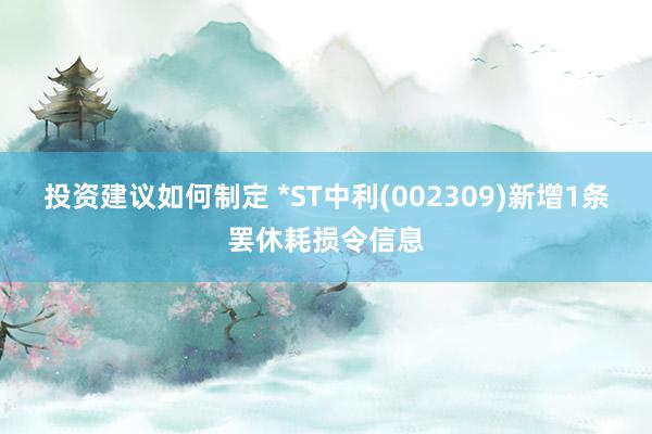 投资建议如何制定 *ST中利(002309)新增1条罢休耗损令信息