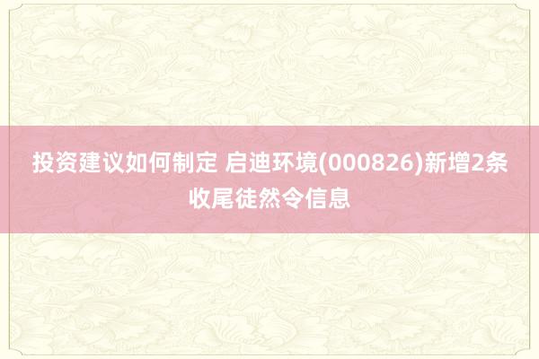 投资建议如何制定 启迪环境(000826)新增2条收尾徒然令信息